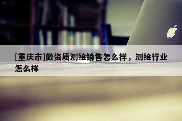 [重慶市]做資質(zhì)測繪銷售怎么樣，測繪行業(yè)怎么樣