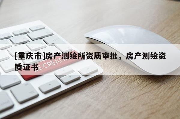 [重慶市]房產(chǎn)測繪所資質(zhì)審批，房產(chǎn)測繪資質(zhì)證書