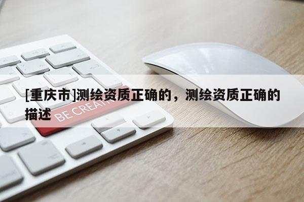 [重慶市]測繪資質(zhì)正確的，測繪資質(zhì)正確的描述