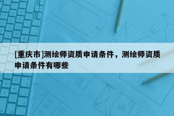 [重慶市]測(cè)繪師資質(zhì)申請(qǐng)條件，測(cè)繪師資質(zhì)申請(qǐng)條件有哪些