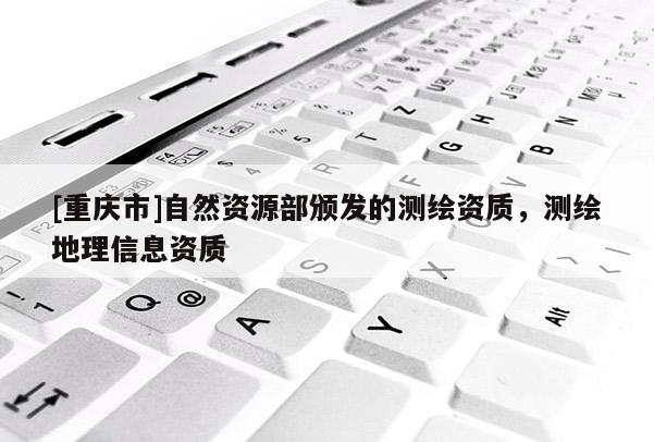 [重慶市]自然資源部頒發(fā)的測繪資質，測繪地理信息資質