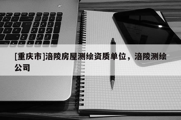 [重慶市]涪陵房屋測繪資質(zhì)單位，涪陵測繪公司