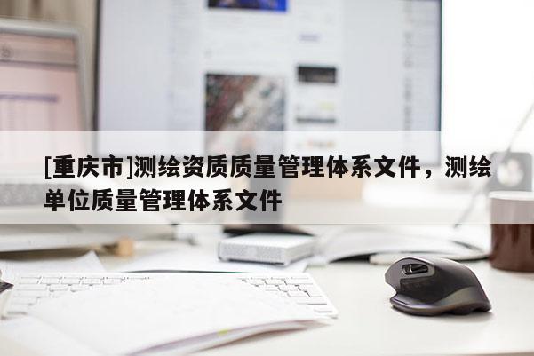 [重慶市]測(cè)繪資質(zhì)質(zhì)量管理體系文件，測(cè)繪單位質(zhì)量管理體系文件