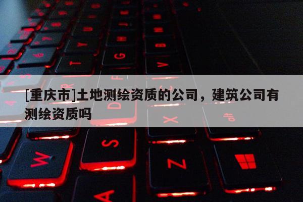 [重慶市]土地測(cè)繪資質(zhì)的公司，建筑公司有測(cè)繪資質(zhì)嗎