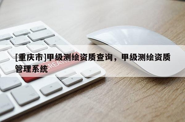 [重慶市]甲級測繪資質(zhì)查詢，甲級測繪資質(zhì)管理系統(tǒng)