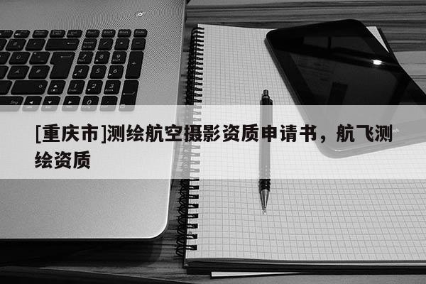 [重慶市]測(cè)繪航空攝影資質(zhì)申請(qǐng)書，航飛測(cè)繪資質(zhì)