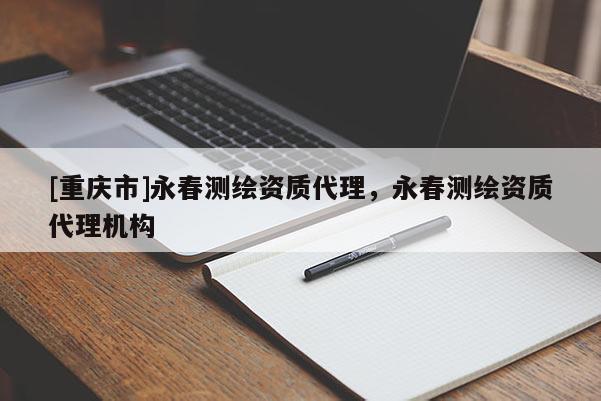 [重慶市]永春測(cè)繪資質(zhì) *** ，永春測(cè)繪資質(zhì) *** 機(jī)構(gòu)