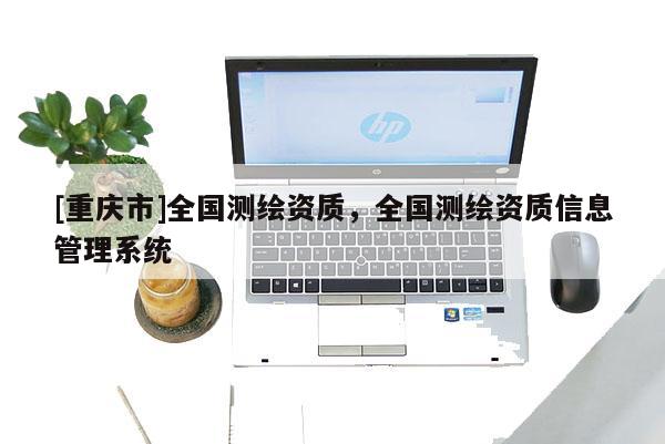 [重慶市]全國測繪資質(zhì)，全國測繪資質(zhì)信息管理系統(tǒng)