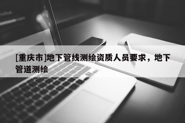 [重慶市]地下管線測繪資質(zhì)人員要求，地下管道測繪
