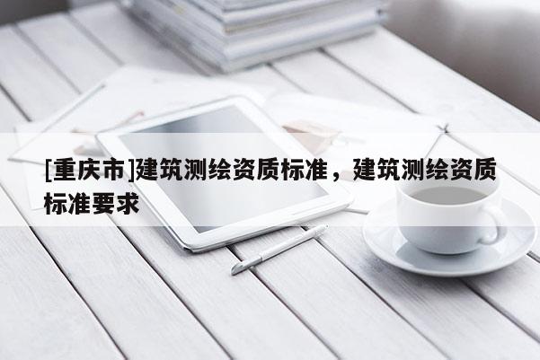 [重慶市]建筑測繪資質(zhì)標準，建筑測繪資質(zhì)標準要求