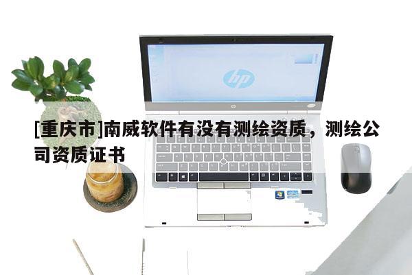[重慶市]南威軟件有沒有測(cè)繪資質(zhì)，測(cè)繪公司資質(zhì)證書