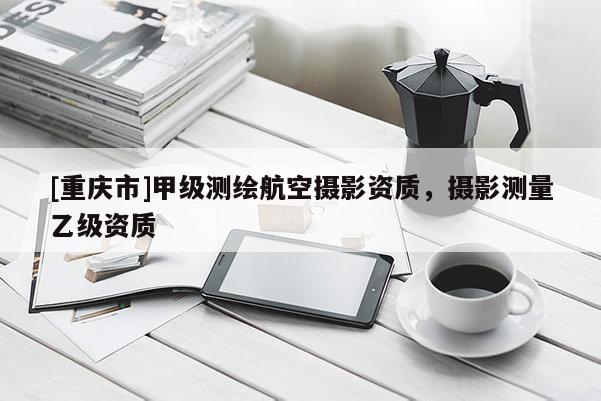 [重慶市]甲級測繪航空攝影資質(zhì)，攝影測量乙級資質(zhì)