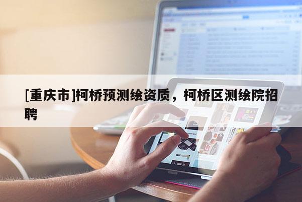 [重慶市]柯橋預(yù)測(cè)繪資質(zhì)，柯橋區(qū)測(cè)繪院 *** 