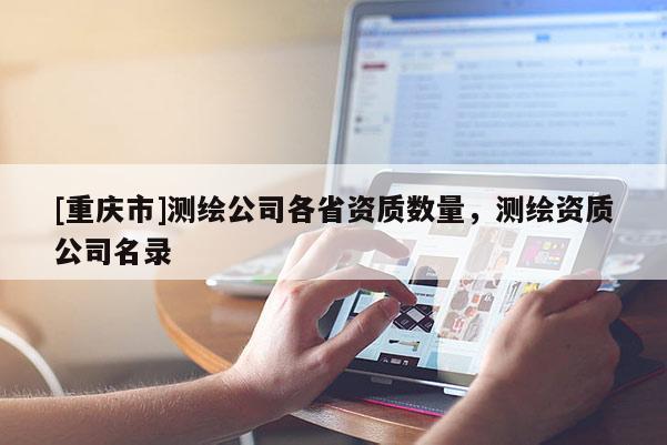 [重慶市]測(cè)繪公司各省資質(zhì)數(shù)量，測(cè)繪資質(zhì)公司名錄