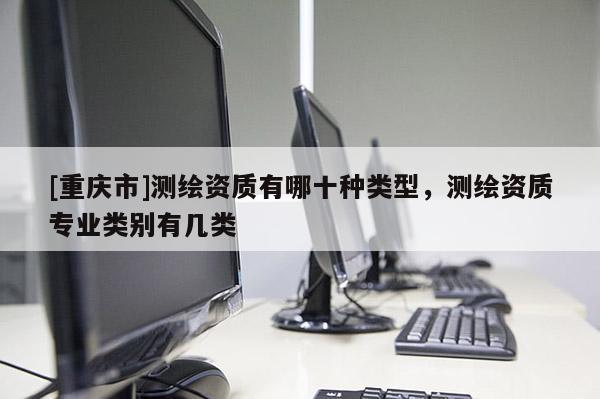 [重慶市]測繪資質有哪十種類型，測繪資質專業(yè)類別有幾類