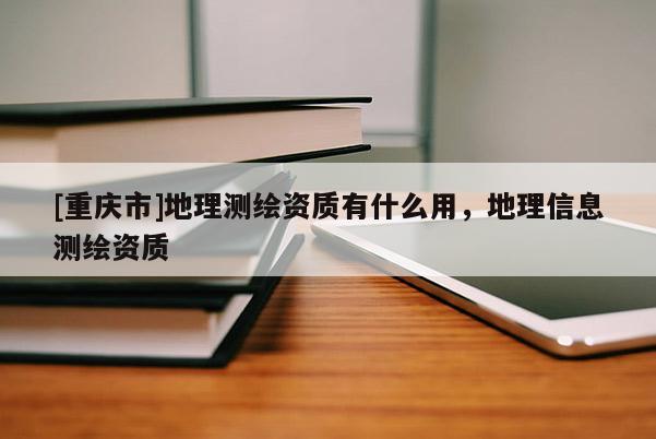 [重慶市]地理測(cè)繪資質(zhì)有什么用，地理信息測(cè)繪資質(zhì)