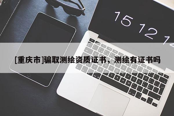 [重慶市]騙取測繪資質(zhì)證書，測繪有證書嗎