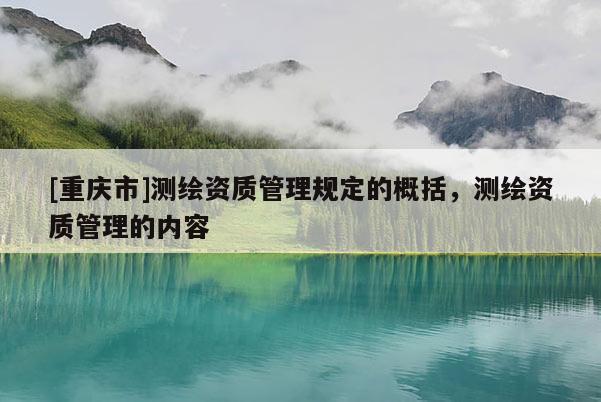 [重慶市]測繪資質(zhì)管理規(guī)定的概括，測繪資質(zhì)管理的內(nèi)容