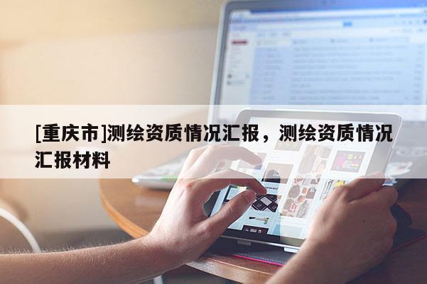 [重慶市]測繪資質(zhì)情況匯報，測繪資質(zhì)情況匯報材料