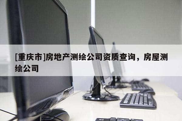 [重慶市]房地產測繪公司資質查詢，房屋測繪公司