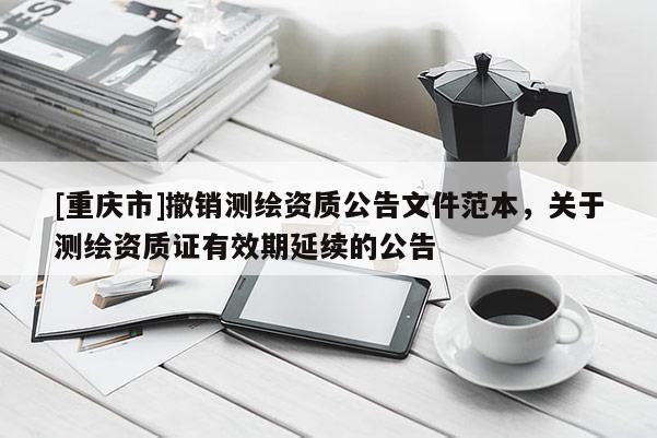 [重慶市]撤銷測繪資質(zhì)公告文件范本，關(guān)于測繪資質(zhì)證有效期延續(xù)的公告