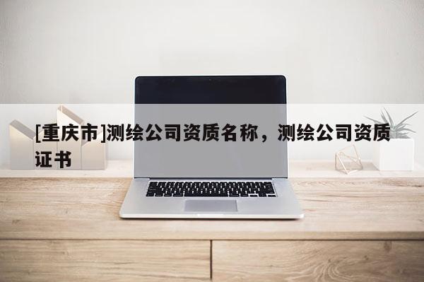 [重慶市]測(cè)繪公司資質(zhì)名稱(chēng)，測(cè)繪公司資質(zhì)證書(shū)