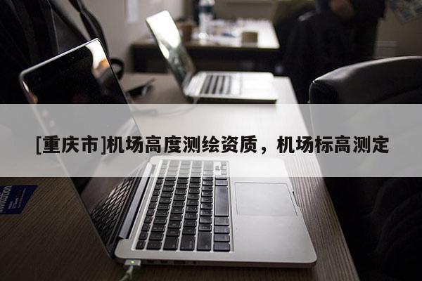 [重慶市]機(jī)場高度測繪資質(zhì)，機(jī)場標(biāo)高測定