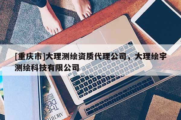 [重慶市]大理測繪資質(zhì) *** 公司，大理繪宇測繪科技有限公司