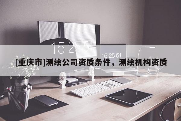 [重慶市]測繪公司資質(zhì)條件，測繪機構(gòu)資質(zhì)