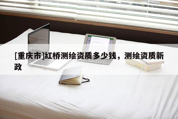 [重慶市]紅橋測繪資質(zhì)多少錢，測繪資質(zhì)新政