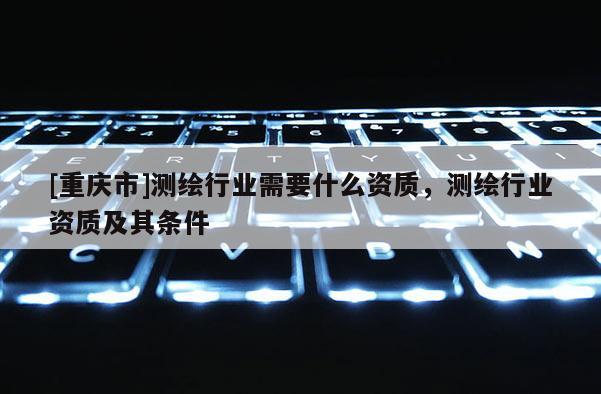 [重慶市]測(cè)繪行業(yè)需要什么資質(zhì)，測(cè)繪行業(yè)資質(zhì)及其條件