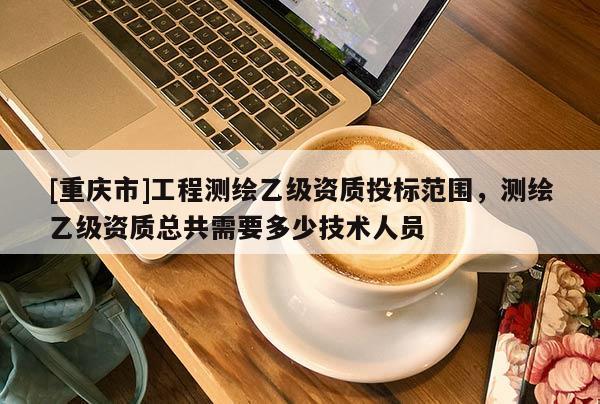[重慶市]工程測(cè)繪乙級(jí)資質(zhì)投標(biāo)范圍，測(cè)繪乙級(jí)資質(zhì)總共需要多少技術(shù)人員