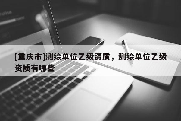 [重慶市]測(cè)繪單位乙級(jí)資質(zhì)，測(cè)繪單位乙級(jí)資質(zhì)有哪些