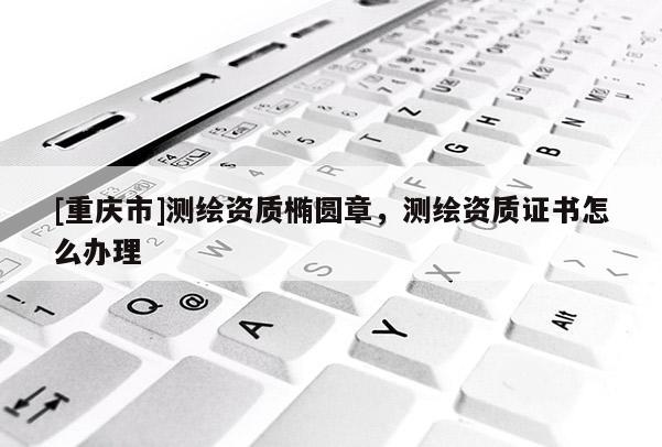 [重慶市]測(cè)繪資質(zhì)橢圓章，測(cè)繪資質(zhì)證書怎么辦理