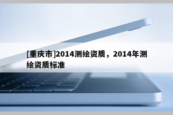 [重慶市]2014測繪資質，2014年測繪資質標準