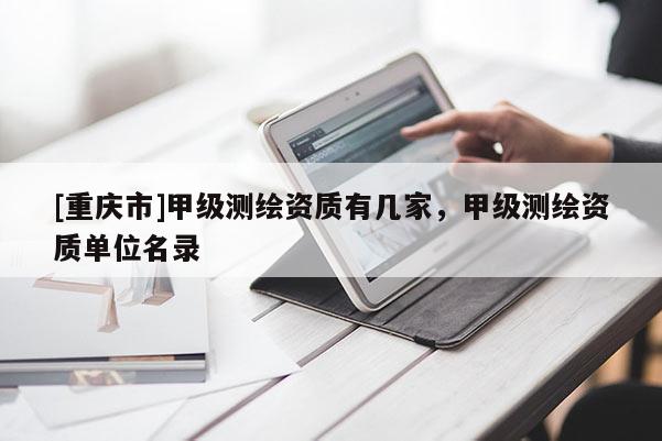 [重慶市]甲級測繪資質(zhì)有幾家，甲級測繪資質(zhì)單位名錄