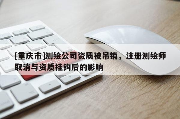 [重慶市]測(cè)繪公司資質(zhì)被吊銷，注冊(cè)測(cè)繪師取消與資質(zhì)掛鉤后的影響