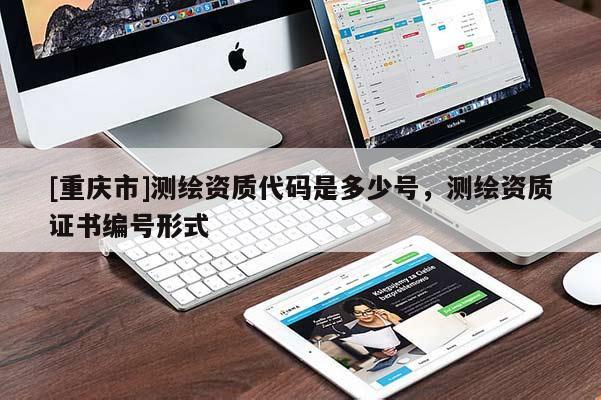 [重慶市]測繪資質(zhì)代碼是多少號，測繪資質(zhì)證書編號形式