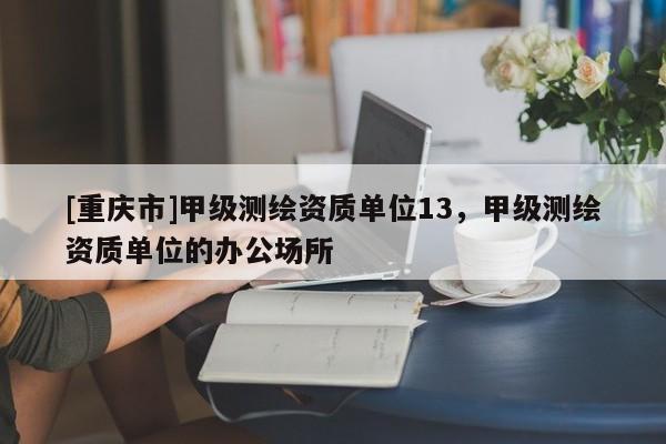 [重慶市]甲級測繪資質(zhì)單位13，甲級測繪資質(zhì)單位的辦公場所