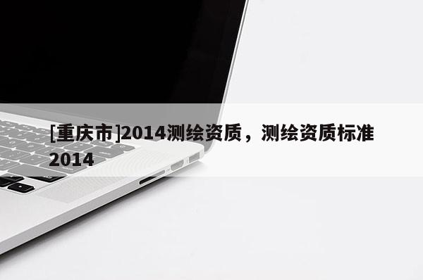 [重慶市]2014測繪資質(zhì)，測繪資質(zhì)標(biāo)準(zhǔn)2014