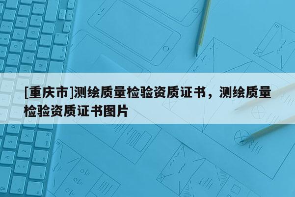 [重慶市]測繪質(zhì)量檢驗資質(zhì)證書，測繪質(zhì)量檢驗資質(zhì)證書圖片