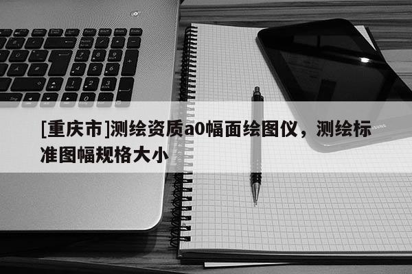 [重慶市]測(cè)繪資質(zhì)a0幅面繪圖儀，測(cè)繪標(biāo)準(zhǔn)圖幅規(guī)格大小