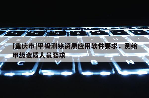 [重慶市]甲級(jí)測(cè)繪資質(zhì)應(yīng)用軟件要求，測(cè)繪甲級(jí)資質(zhì)人員要求