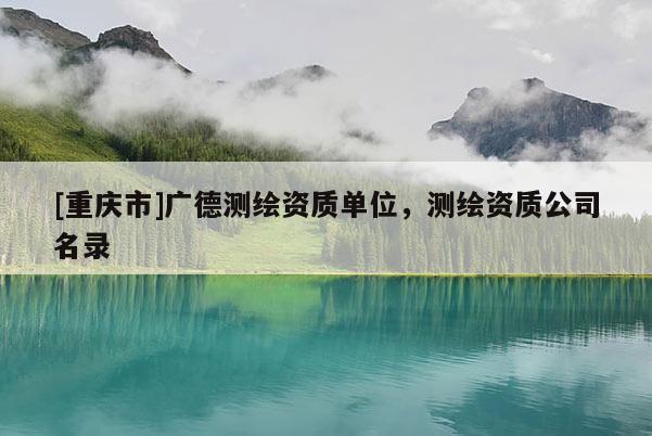 [重慶市]廣德測繪資質(zhì)單位，測繪資質(zhì)公司名錄