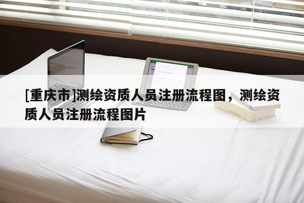 [重慶市]測繪資質(zhì)人員注冊流程圖，測繪資質(zhì)人員注冊流程圖片