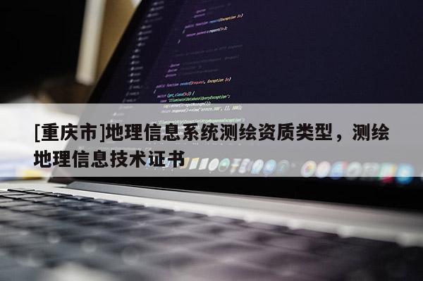 [重慶市]地理信息系統(tǒng)測繪資質(zhì)類型，測繪地理信息技術(shù)證書