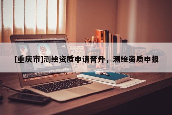 [重慶市]測繪資質申請晉升，測繪資質申報