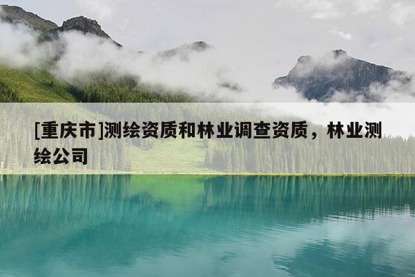 [重慶市]測(cè)繪資質(zhì)和林業(yè)調(diào)查資質(zhì)，林業(yè)測(cè)繪公司