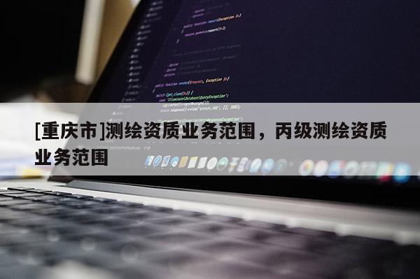[重慶市]測繪資質(zhì)業(yè)務范圍，丙級測繪資質(zhì)業(yè)務范圍