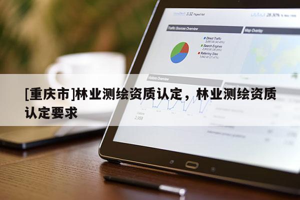 [重慶市]林業(yè)測(cè)繪資質(zhì)認(rèn)定，林業(yè)測(cè)繪資質(zhì)認(rèn)定要求